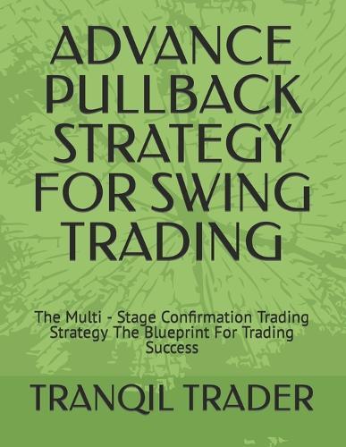 Advance Pullback Strategy for Swing Trading: The Multi - Stage Confirmation Trading Strategy The Blueprint For Trading Success