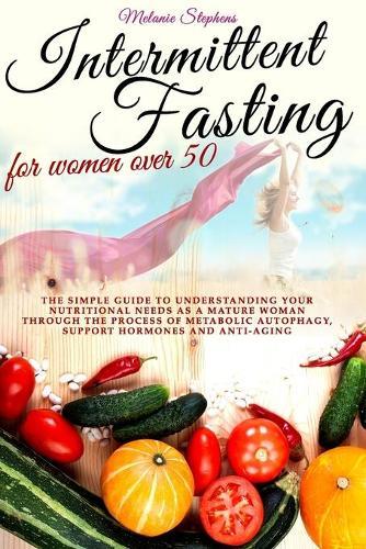 Intermittent Fasting for Women Over 50: The simple guide to understanding your nutritional needs as a mature woman through the process of metabolic autophagy, support hormones and anti-aging boosters