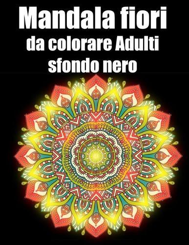 Mandala fiori da colorare adulti sfondo nero: libro 40 mandalas fiori grande semplici to complessi da colorare per adulti antistress