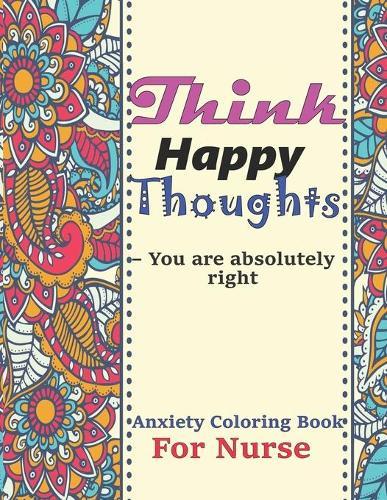 Think Happy Thoughts - You are absolutely right Anxiety Coloring Book for Nurse: An Inspirational With 99 Motivational Messages