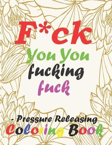 F*ck You You Fucking Fuck- Pressure Releasing Coloring Book: Adults coloring book for nurse Stress Relief, Relaxation and Antistress Color Therapy