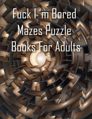 Fuck I'm Bored, Mazes Puzzle Books For Adults: A Brain Game Great for Developing Problem Solving Skills, Spatial Awareness, and Critical Thinking Skills