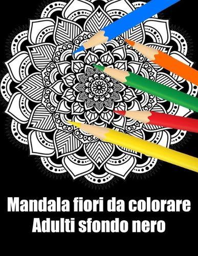 Mandala fiori da colorare adulti sfondo nero: libro mandala fiori grande semplici to complessi da colorare per adulti antistress