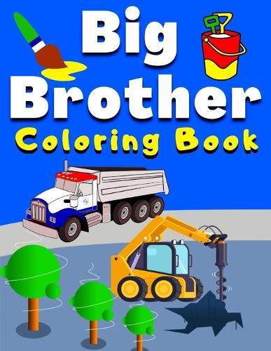 Big Brother Coloring Book: With Construction Tools & Vehicles Colouring Pages For Toddlers 2-6 Ages Cute Gift Idea From New Baby I Am Going To Be A Big Brother For 2 3 4 Ages