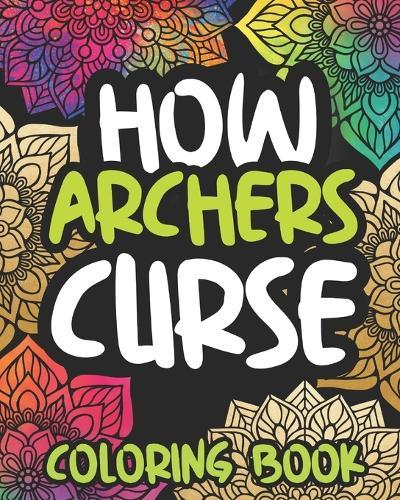 How Archers Curse: Swearing Coloring Book For Adults, Funny Archers Gift For Women Or Men