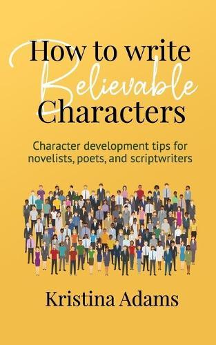 How to Write Believable Characters: Character Development Tips for Novelists, Poets, and Scriptwriters