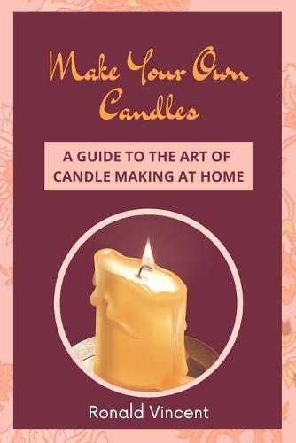 Make Your Own Candles: A Guide to the Art of Candle Making at Home