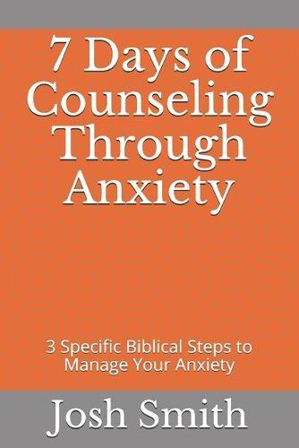7 Days of Counseling Through Anxiety: 3 Specific Biblical Steps to Manage Your Anxiety
