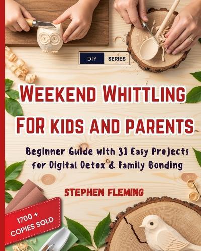 Weekend Whittling For Kids And Parents: Beginner Guide with 31 Easy Projects for Digital Detox & Family Bonding