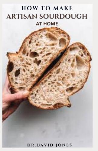 How to Make Artisan Sourdough at Home: DIY Guide With Delicious Recipes To Making Your Artisan Bread AT Home; Everything You Need To know
