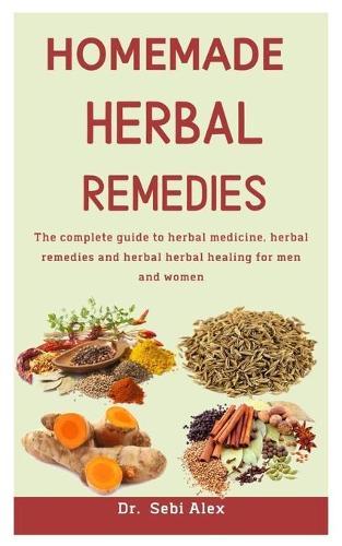 Homemade Herbal Remedies: The Complete Guide To Herbal Medicine, Herbal Remedies And Herbal Healing For Men And Women