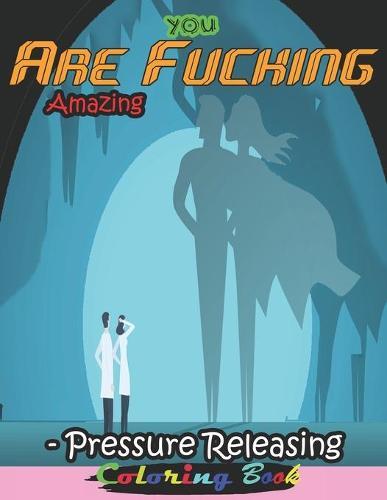 You Are Fucking Amazing- Pressure Releasing Coloring Book: Funny Offending Curse Words Coloring Book To Relax (Gag Gifts, Funny Journals and Adult Coloring Books)