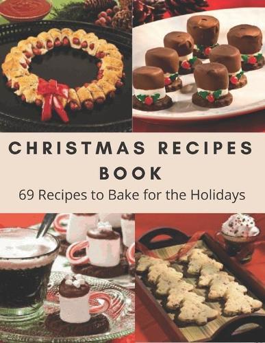 Christmas Recipes Book: 69 Recipes to Bake for the Holidays, I'll be Home for Christmas Cookbook (Seasonal Cookbook, Over 69 Recipes to Celebrate the Season, Showstopping Recipes to Sweeten the Season.