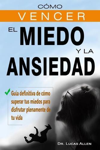 Como Vencer El Miedo Y La Ansiedad: Guia definitiva de como superar tus miedos para disfrutar plenamente de tu vida- controla ataques de panico y estres