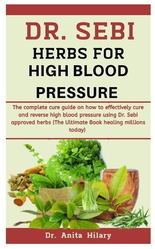 Dr. Sebi Herbs For High Blood Pressure: The Complete Cure Guide On How To Effectively Cure And Reverse High Blood Pressure Using Dr. Sebi Approved Herbs (The Ultimate Book Healing Millions Today )
