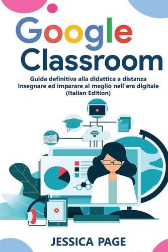 Google Classroom: Guida definitiva alla didattica a distanza - Insegnare ed imparare al meglio nell'era digitale