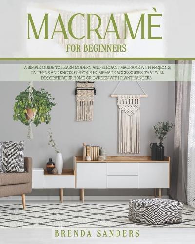 Macrame For Beginners: A Simple Guide To Learn Modern and Elegant Macrame With Projects, Patterns and Knots For Your Homemade Accessories, That Will Decorate Your Home Or Garden With Plant Hangers