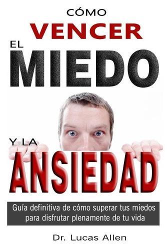 Como Vencer El Miedo Y La Ansiedad: Guia definitiva de como superar tus miedos para disfrutar plenamente de tu vida -