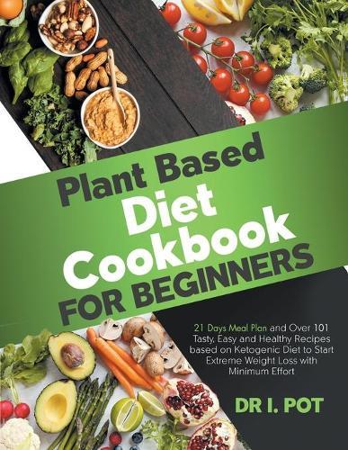 Plant Based Diet Cookbook for Beginners: 21 Days Meal Plan and Over 101 Tasty, Easy and Healthy Recipes based on Ketogenic Diet to Start Extreme Weight Loss with Minimum Effort