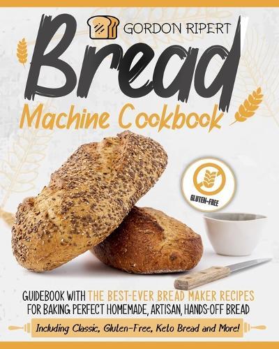Bread Machine Cookbook: Guidebook With The Best-Ever Bread Maker Recipes for Baking Perfect Homemade, Artisan, Hands-Off Bread (Including Classic, Gluten-Free, Keto Bread and More!)