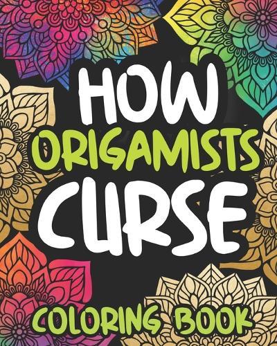 How Origamists Curse: Swearing Coloring Book For Adults, Funny Origami Lover Gift Idea For Women Or Men