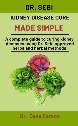 Dr. Sebi Kidney Disease Cure Made Simple: A Complete Guide To Curing Liver Diseases Using Dr. Sebi Approved Herbs And Herbal Methods