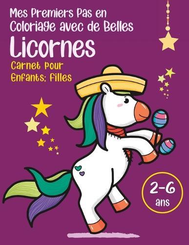 Mes premiers pas en coloriage avec de belles Licornes, Carnet pour enfants filles de 2 à 6 ans: Livre de coloriage relaxant avec des images très adorables. Cahier de coloriage éducatif pour les toutes petites filles.
