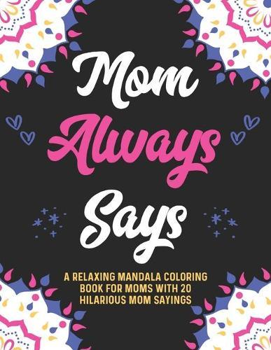 Mom Always Says A Relaxing Mandala Coloring Book For Moms With 20 Hilarious Mom Sayings: Mom Quotes Books And Mandala Coloring Books For Relaxation Gifts For Moms With Young Kids (Toddlers And Preschoolers)