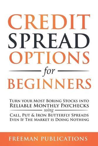 Credit Spread Options for Beginners: Turn Your Most Boring Stocks into Reliable Monthly Paychecks using Call, Put & Iron Butterfly Spreads - Even If The Market is Doing Nothing