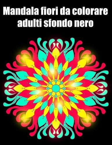 Mandala fiori da colorare adulti sfondo nero: libro 50 mandalas fiori grande semplici to complessi da colorare per adulti antistress