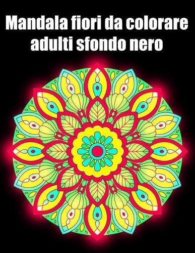 Mandala fiori da colorare adulti sfondo nero: libro 50 mandalas fiori grande semplici to complessi da colorare per adulti antistress