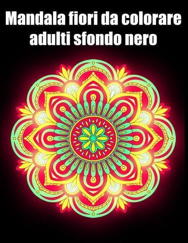Mandala fiori da colorare adulti sfondo nero: libro 30 mandalas fiori grande semplici to complessi da colorare per adulti antistress