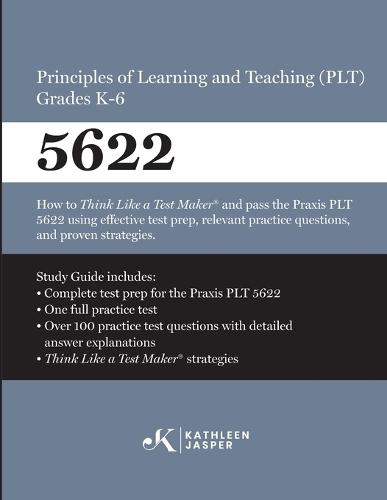 Praxis(R) 5622 Principles of Learning and Teaching (PLT) Grades K-6: How to pass the Praxis(R) PLT by using proven strategies and relevant practice test questions