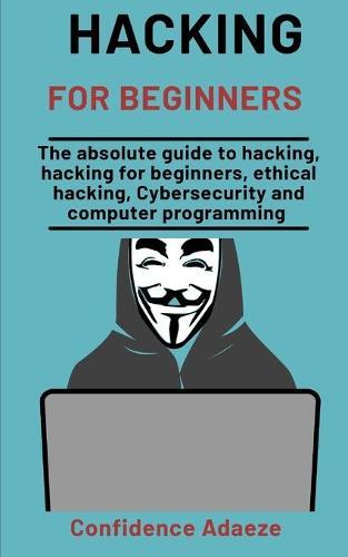 Hacking For Beginners: The Absolute Guide To Hacking, Hacking For Beginners, Ethical Hacking, Cybersecurity And Computer Programming