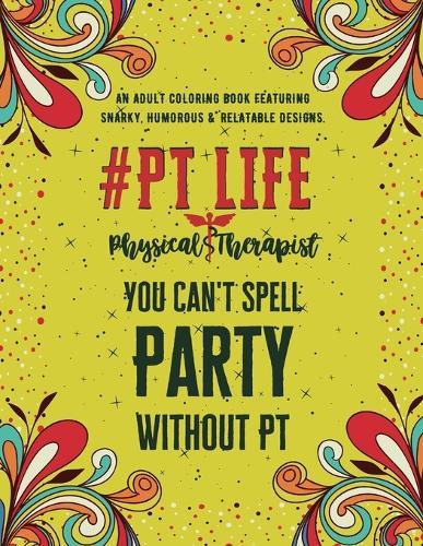 PT Life: An Adult Coloring Book Featuring Funny, Humorous & Stress Relieving Designs Gift for Physical Therapists