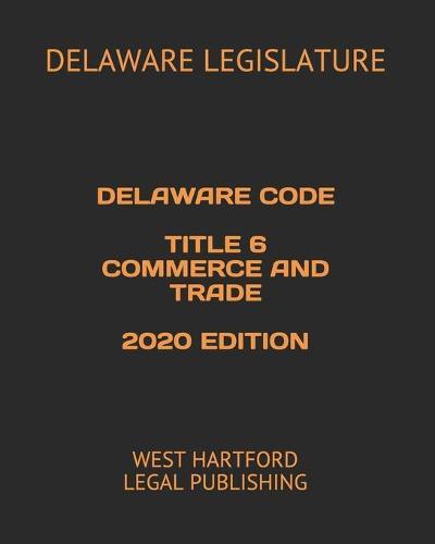 Delaware Code Title 6 Commerce and Trade 2020 Edition: West Hartford Legal Publishing
