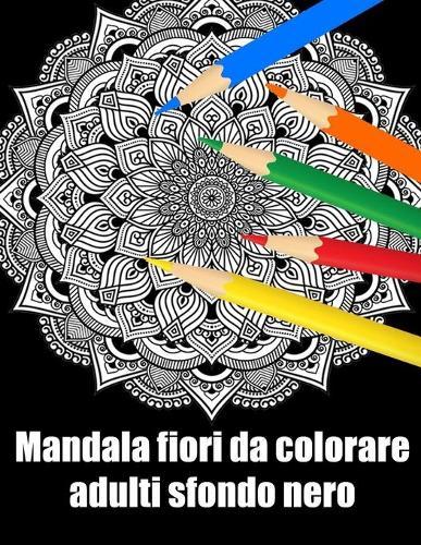 Mandala fiori da colorare adulti sfondo nero: libro 30 mandalas fiori grande semplici to complessi da colorare per adulti antistress regalo perfetto per il compleanno, Natale o Ringraziamento