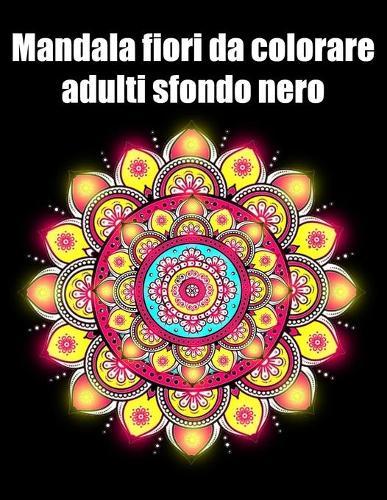 Mandala fiori da colorare adulti sfondo nero: libro 50 mandalas fiori grande semplici to complessi da colorare per adulti antistress regalo perfetto per il compleanno, Natale o Ringraziamento