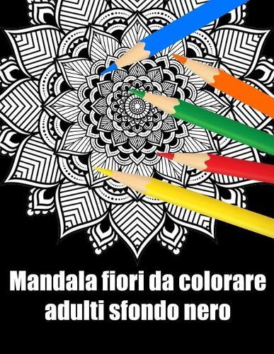 Mandala fiori da colorare adulti sfondo nero: libro 30 mandalas fiori grande semplici to complessi da colorare per adulti antistress regalo perfetto per il compleanno, Natale o Ringraziamento