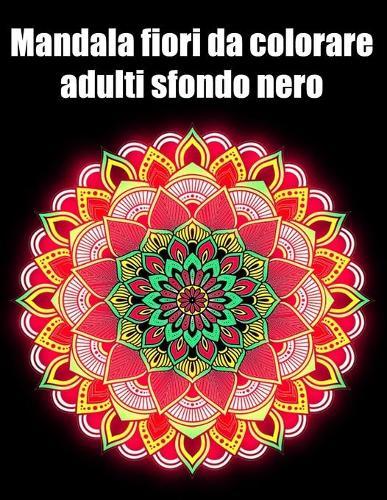 Mandala fiori da colorare adulti sfondo nero: libro 40 mandalas fiori grande semplici to complessi da colorare per adulti antistress regalo perfetto per il compleanno, Natale o Ringraziamento