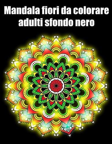 Mandala fiori da colorare adulti sfondo nero: libro 30 mandalas fiori grande semplici to complessi da colorare per adulti antistress regalo perfetto per il compleanno, Natale o Ringraziamento