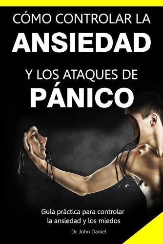 Como Controlar La Ansiedad Y Los Ataques de Panico: Guia practica para controlar la ansiedad y los miedos