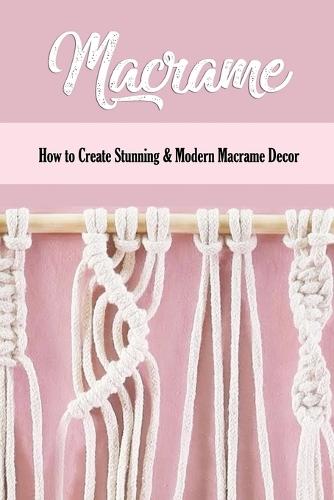 Macrame: How to Create Stunning & Modern Macrame Decor: Step-by-Step Tutorials