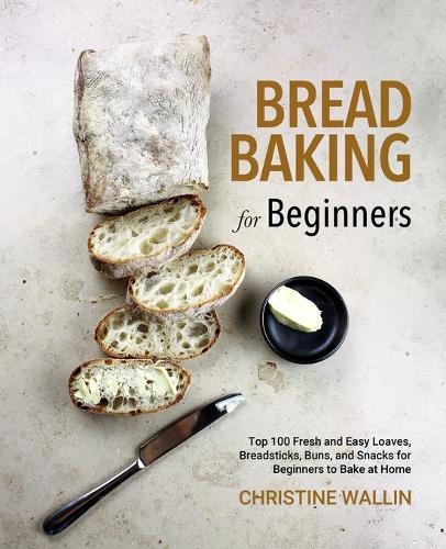 Bread Baking for Beginners: Top 100 Fresh and Easy Loaves, Breadsticks, Buns, and Snacks for Beginners to Bake at Home