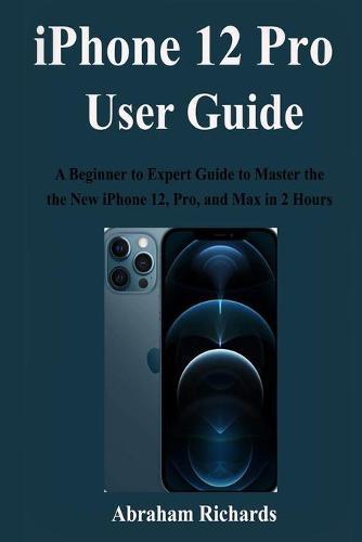 IPHONE 12 Pro USER GUIDE: A Beginner to Expert Guide to Master and Operate the new iPhone 12, Pro, and Max in 2 Hours
