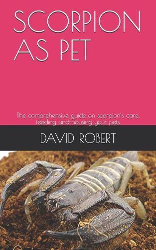 Scorpion as Pet: The comprehensive guide on scorpion's care, feeding and housing your pets