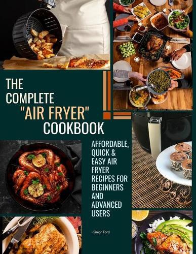 The Complete Air Fryer Cookbook: Affordable, Quick & Easy Air Fryer Recipes for Beginners and Advanced Users.