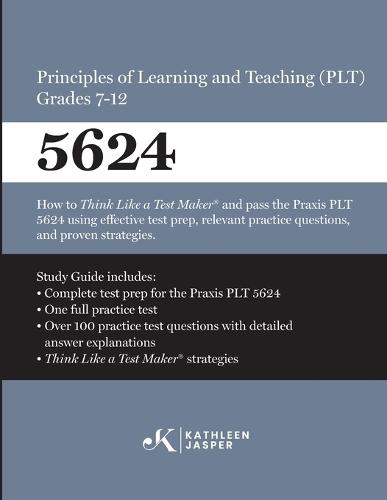 Praxis(R) 5624 Principles of Learning and Teaching (PLT) Grades 7-12: How to pass the Praxis(R) PLT by using proven strategies and relevant practice test questions