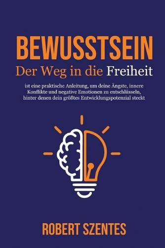 Bewusstsein - Der Weg in die Freiheit: ist eine praktische Anleitung, um deine Ängste, innere Konflikte und negative Emotionen zu entschlüsseln, hinter denen dein größtes Entwicklungspotenzial steckt