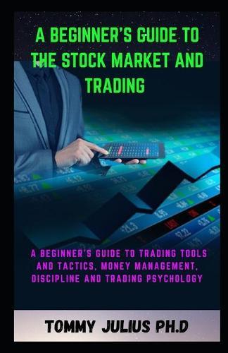 A Beginner's Guide to the Stock Market And Trading: A Beginner's Guide to Trading Tools and Tactics, Money Management, Discipline and Trading Psychology